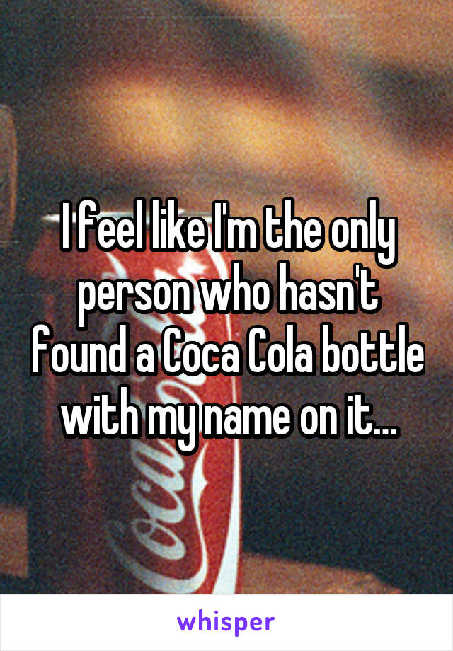 I feel like I'm the only person who hasn't found a Coca Cola bottle with my name on it…