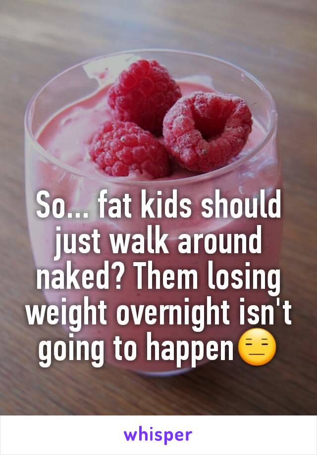 So... fat kids should just walk around naked? Them losing weight overnight isn't going to happen😑