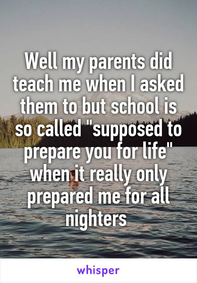 Well my parents did teach me when I asked them to but school is so called "supposed to prepare you for life" when it really only prepared me for all nighters 