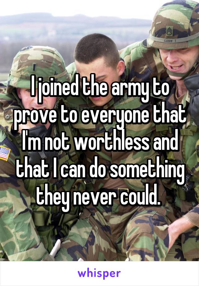 I joined the army to prove to everyone that I'm not worthless and that I can do something they never could. 