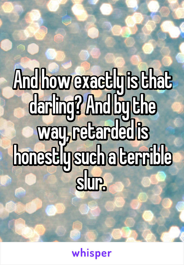 And how exactly is that darling? And by the way, retarded is honestly such a terrible slur. 