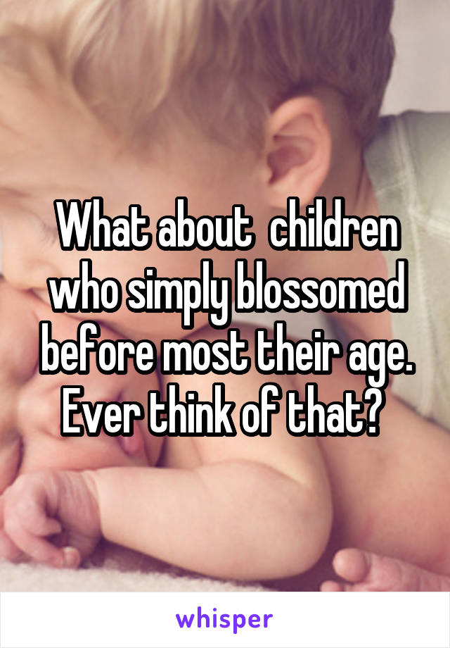 What about  children who simply blossomed before most their age.
Ever think of that? 