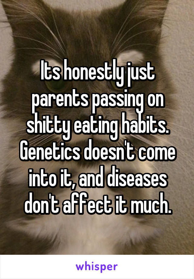 Its honestly just parents passing on shitty eating habits. Genetics doesn't come into it, and diseases don't affect it much.