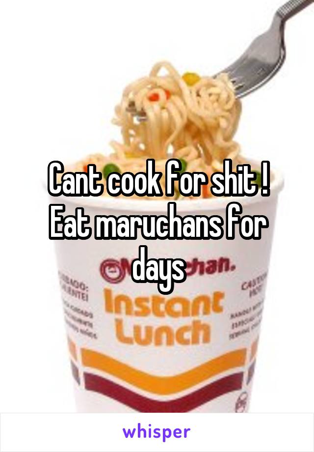 Cant cook for shit !
Eat maruchans for days