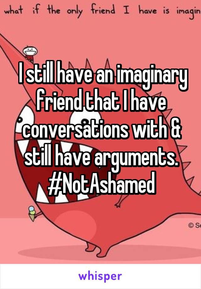  I still have an imaginary friend that I have conversations with & still have arguments.
#NotAshamed
