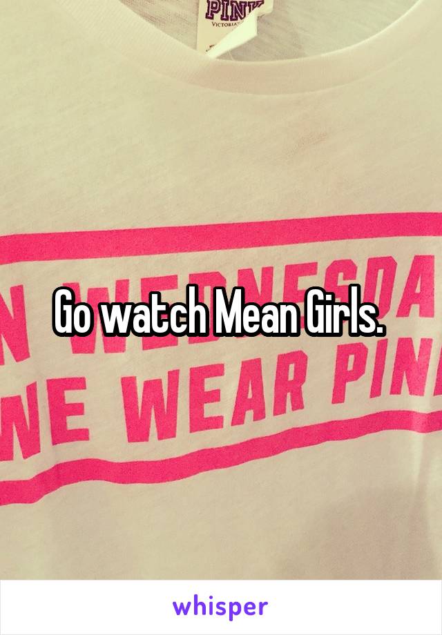 Go watch Mean Girls. 