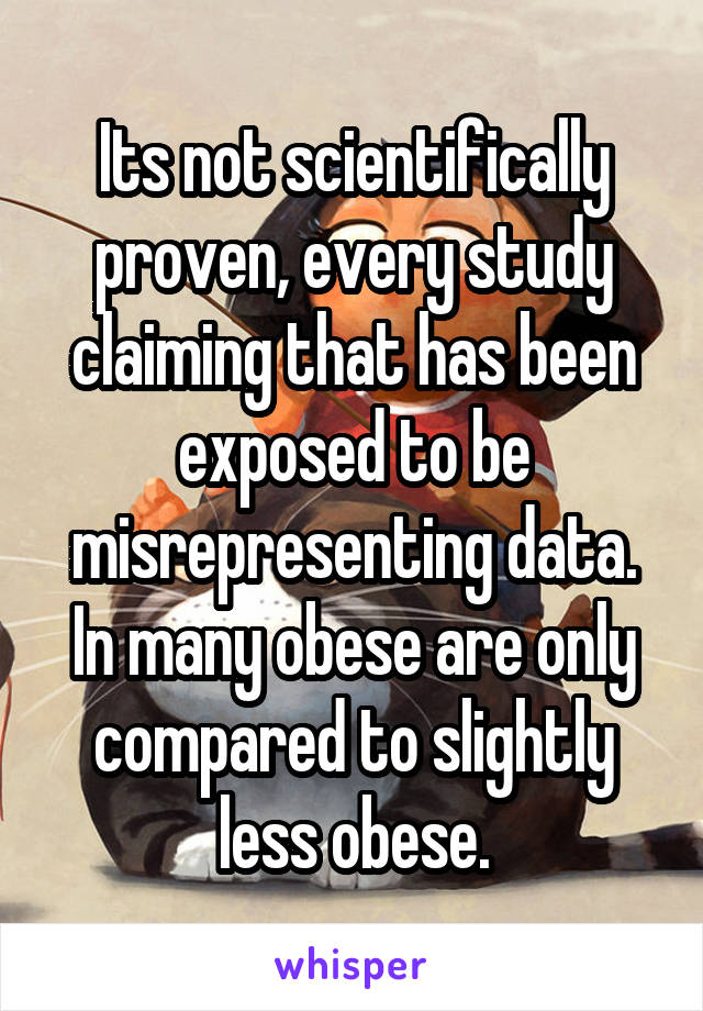 Its not scientifically proven, every study claiming that has been exposed to be misrepresenting data. In many obese are only compared to slightly less obese.