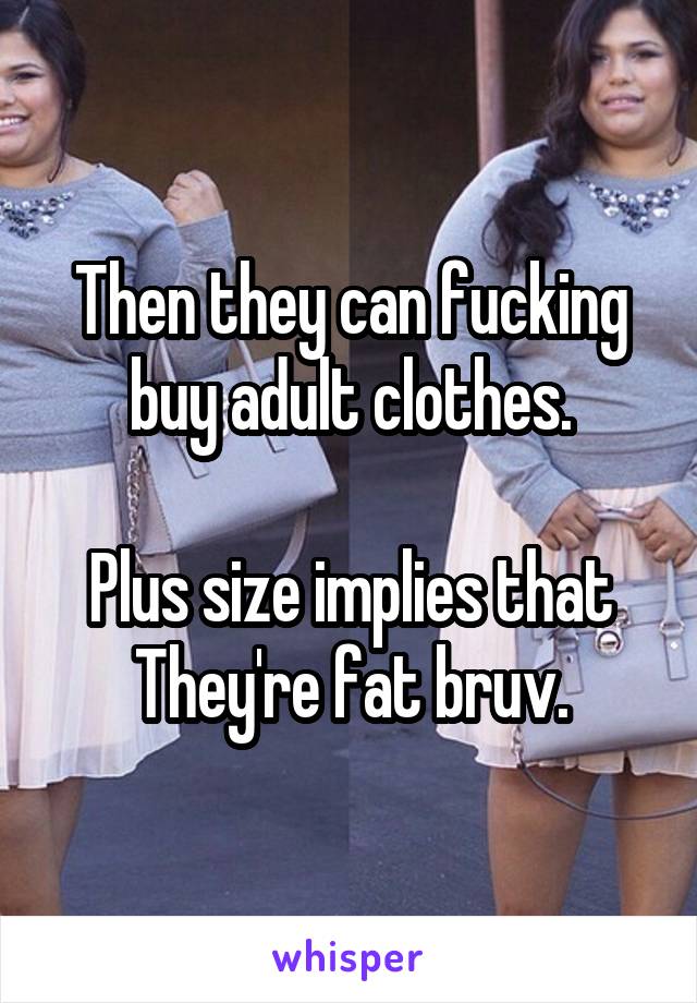 Then they can fucking buy adult clothes.

Plus size implies that They're fat bruv.