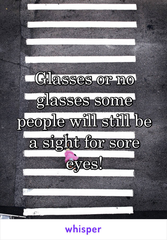 Glasses or no glasses some people will still be a sight for sore eyes!