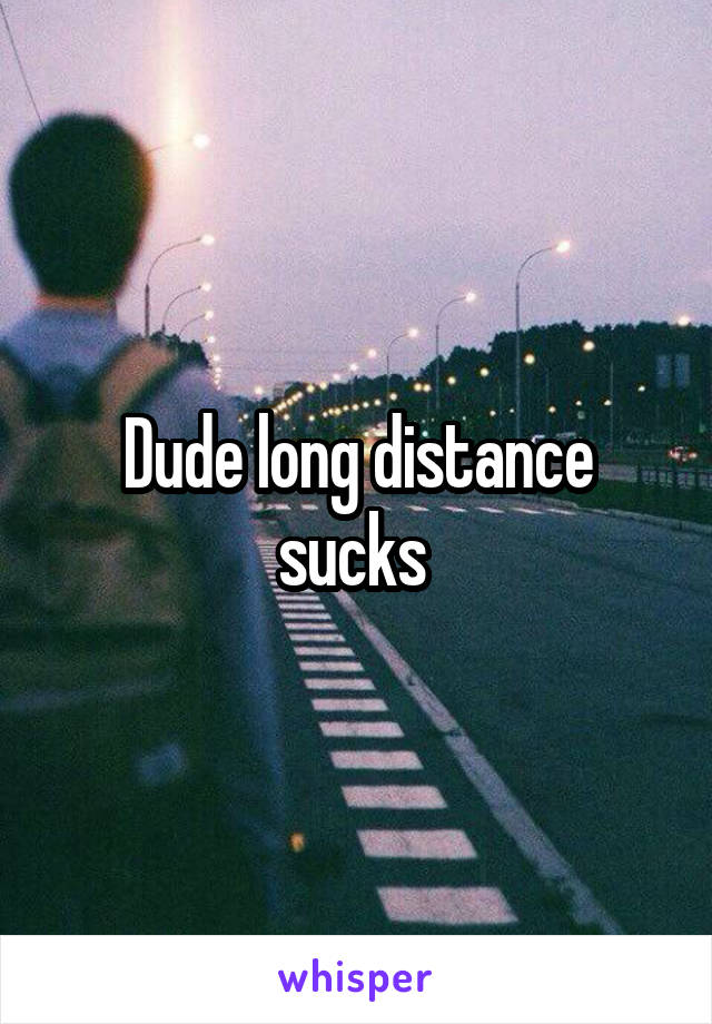 Dude long distance sucks 
