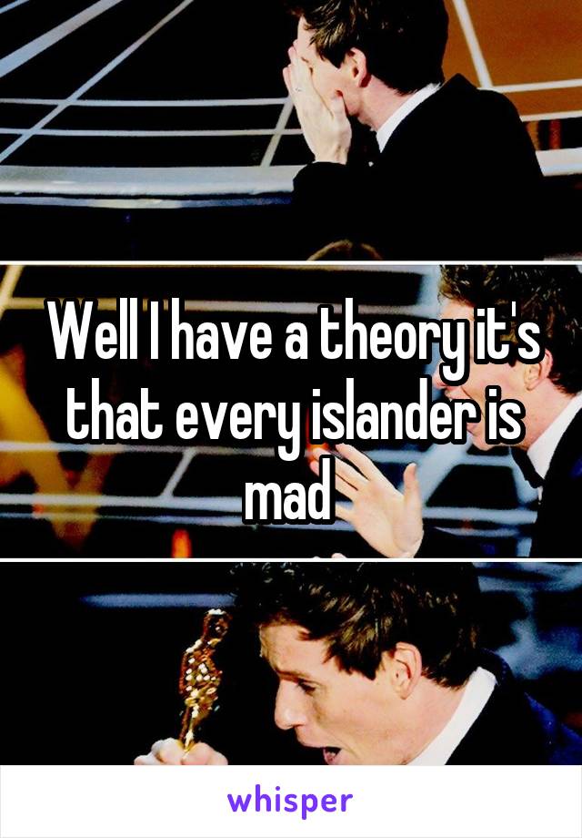 Well I have a theory it's that every islander is mad 