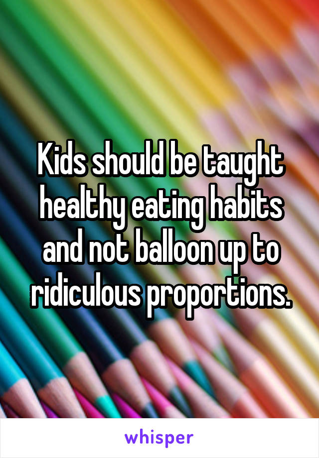 Kids should be taught healthy eating habits and not balloon up to ridiculous proportions.