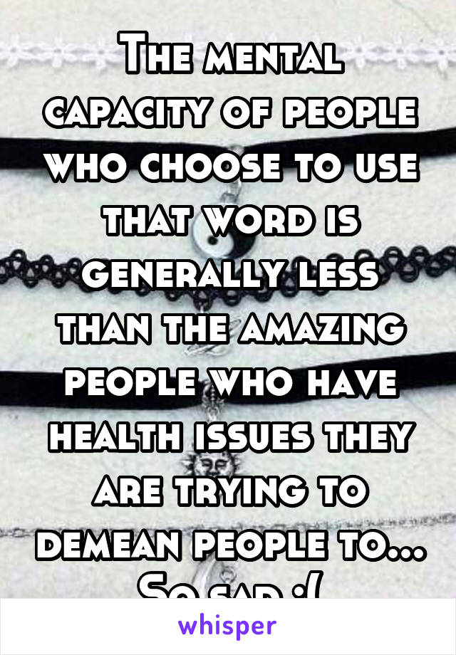 The mental capacity of people who choose to use that word is generally less than the amazing people who have health issues they are trying to demean people to... So sad :(