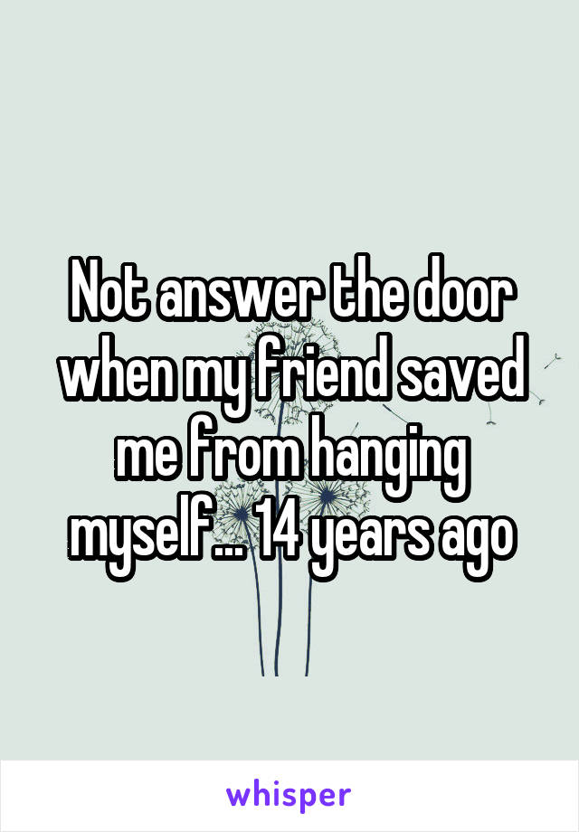 Not answer the door when my friend saved me from hanging myself... 14 years ago