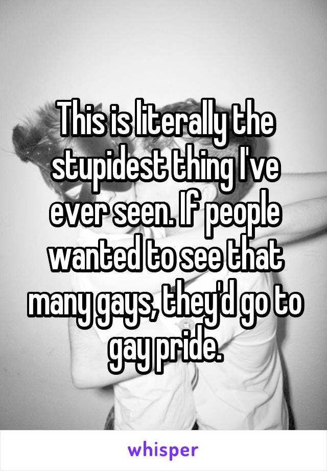 This is literally the stupidest thing I've ever seen. If people wanted to see that many gays, they'd go to gay pride.