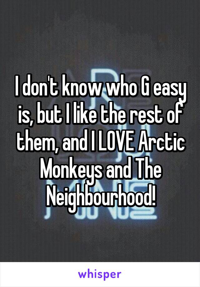 I don't know who G easy is, but I like the rest of them, and I LOVE Arctic Monkeys and The Neighbourhood!