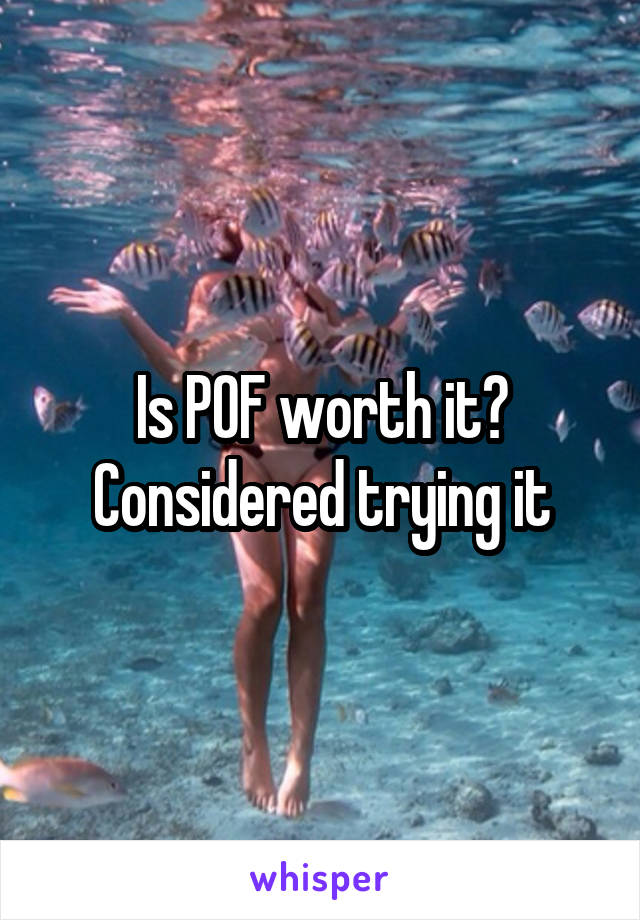 Is POF worth it? Considered trying it