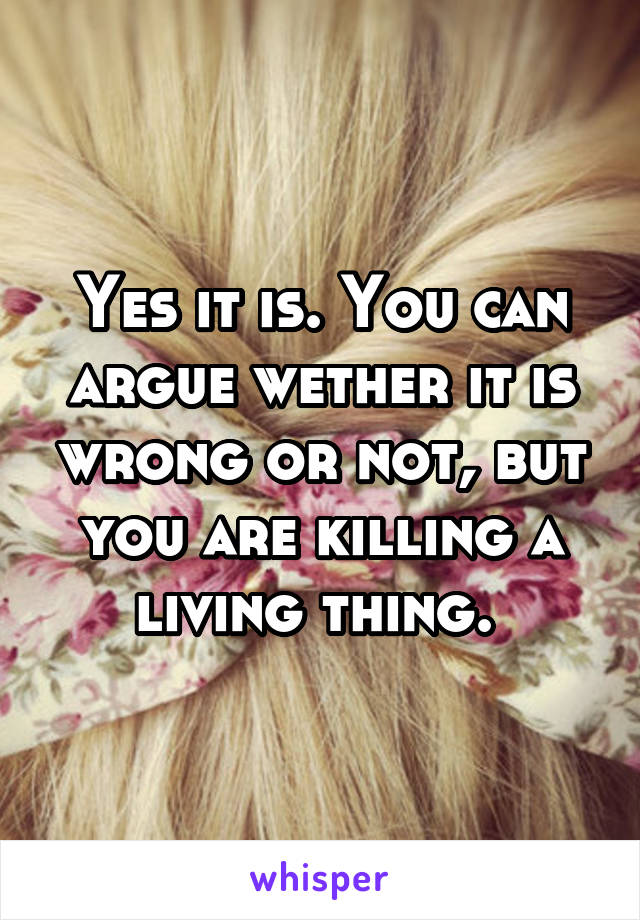 Yes it is. You can argue wether it is wrong or not, but you are killing a living thing. 