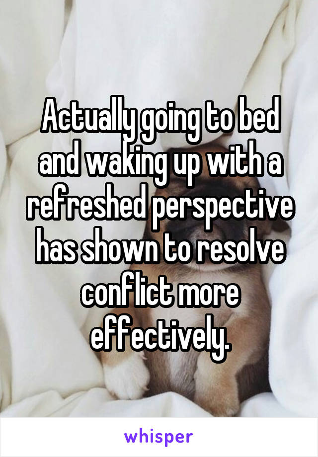 Actually going to bed and waking up with a refreshed perspective has shown to resolve conflict more effectively.