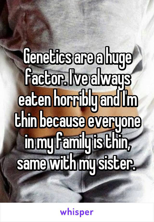 Genetics are a huge factor. I've always eaten horribly and I'm thin because everyone in my family is thin, same with my sister. 