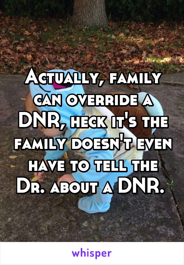 Actually, family can override a DNR, heck it's the family doesn't even have to tell the Dr. about a DNR. 