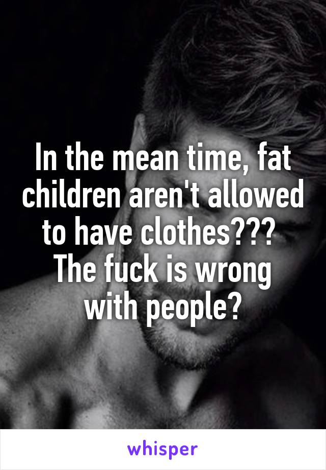 In the mean time, fat children aren't allowed to have clothes??? 
The fuck is wrong with people?