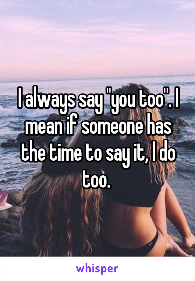 I always say "you too". I mean if someone has the time to say it, I do too. 