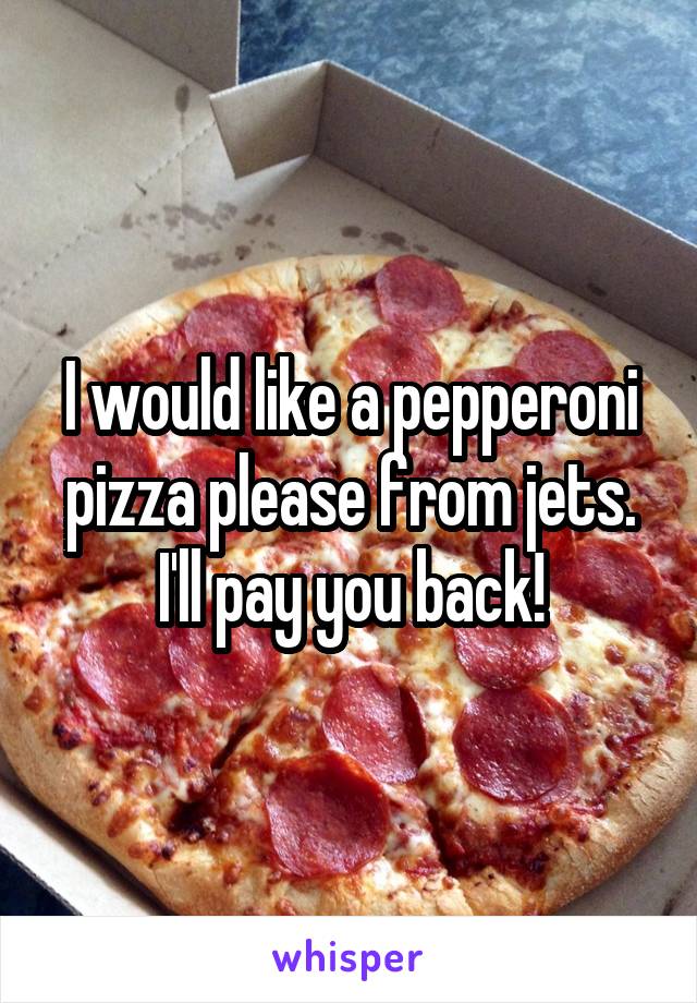 I would like a pepperoni pizza please from jets. I'll pay you back!