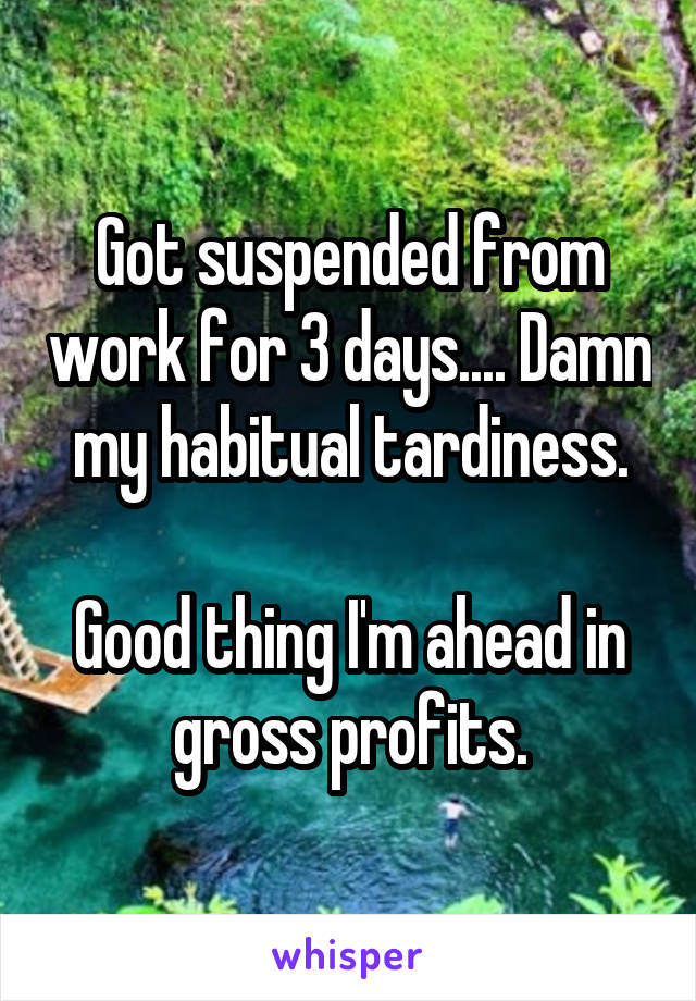 Got suspended from work for 3 days.... Damn my habitual tardiness.

Good thing I'm ahead in gross profits.