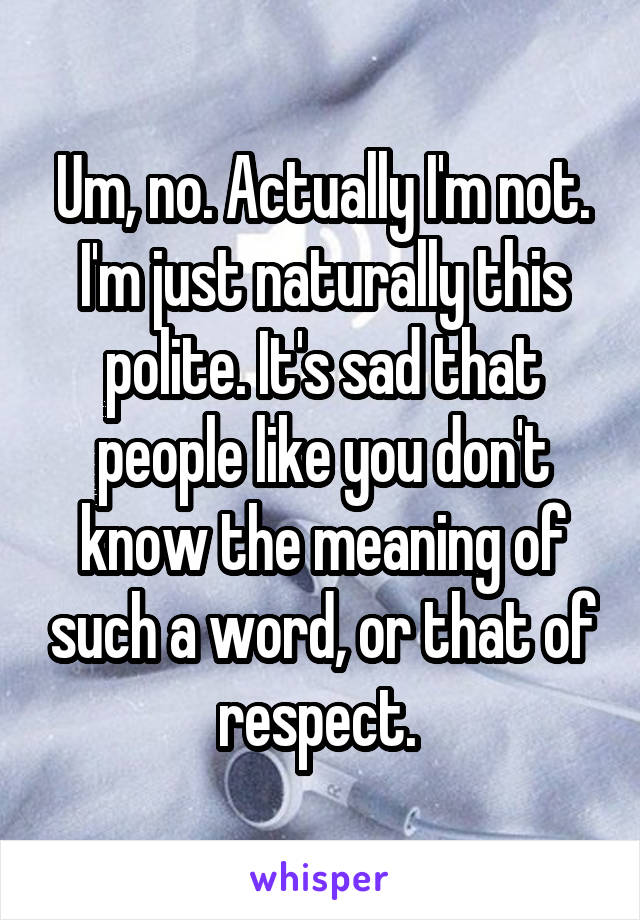 Um, no. Actually I'm not. I'm just naturally this polite. It's sad that people like you don't know the meaning of such a word, or that of respect. 