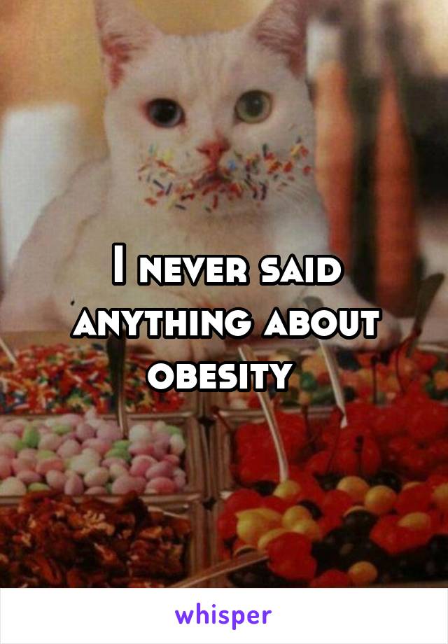 I never said anything about obesity 