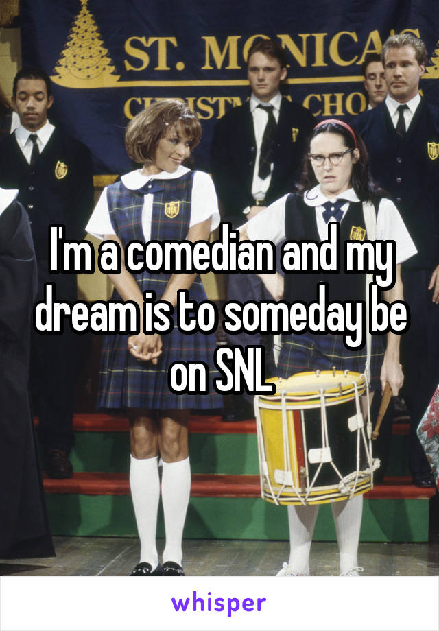 I'm a comedian and my dream is to someday be on SNL