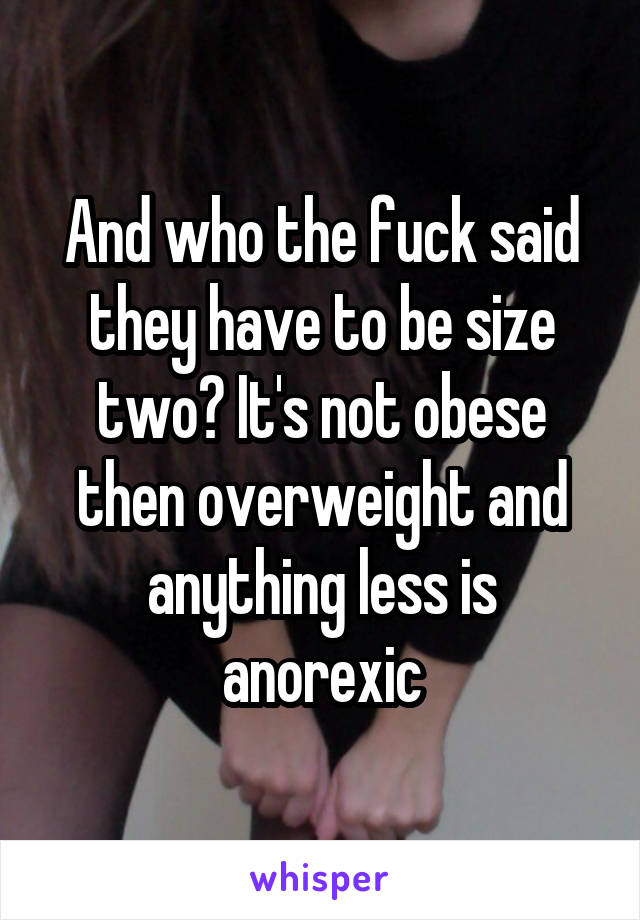 And who the fuck said they have to be size two? It's not obese then overweight and anything less is anorexic