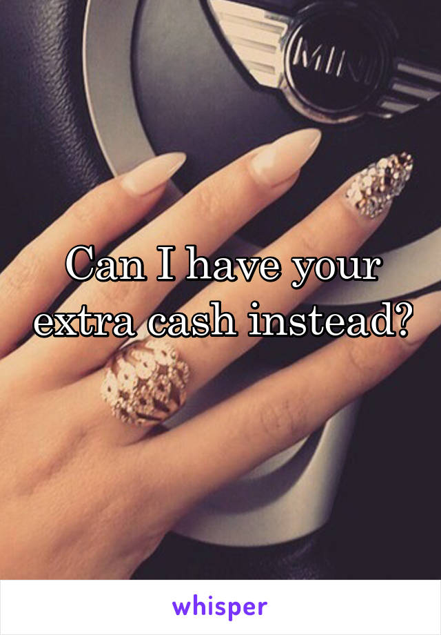 Can I have your extra cash instead? 