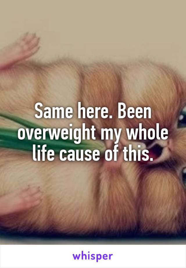 Same here. Been overweight my whole life cause of this.