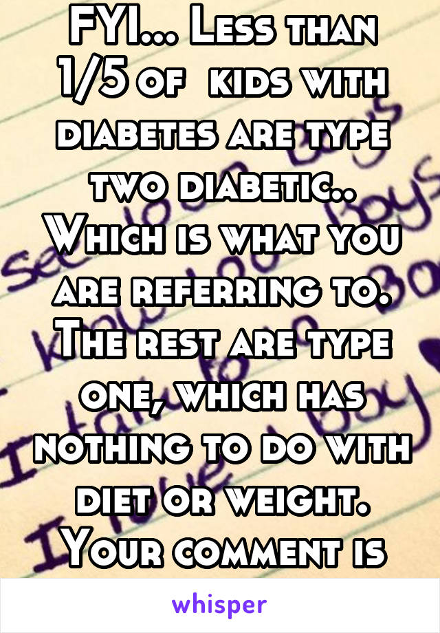 FYI... Less than 1/5 of  kids with diabetes are type two diabetic.. Which is what you are referring to. The rest are type one, which has nothing to do with diet or weight. Your comment is ignorant.