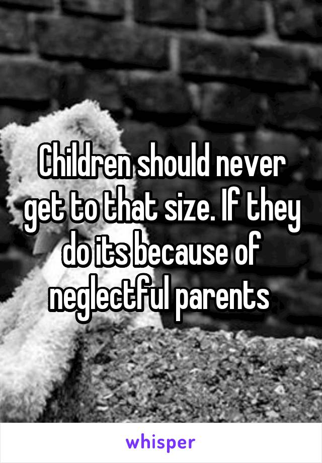 Children should never get to that size. If they do its because of neglectful parents 