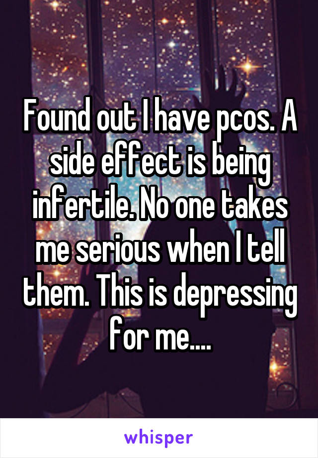 Found out I have pcos. A side effect is being infertile. No one takes me serious when I tell them. This is depressing for me....