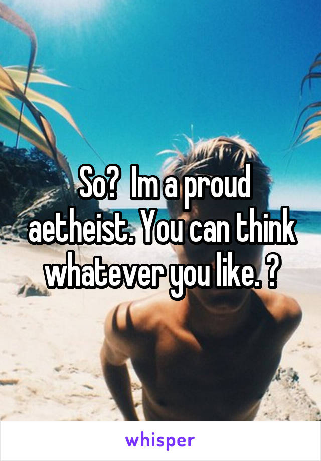  So?  Im a proud aetheist. You can think whatever you like. 😂