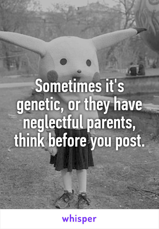 Sometimes it's genetic, or they have neglectful parents, think before you post.