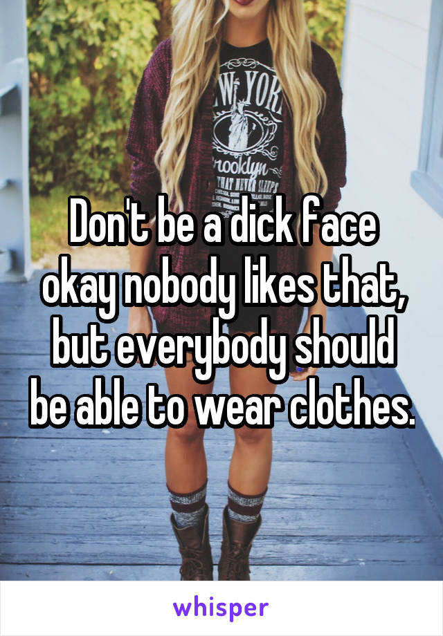 Don't be a dick face okay nobody likes that, but everybody should be able to wear clothes.