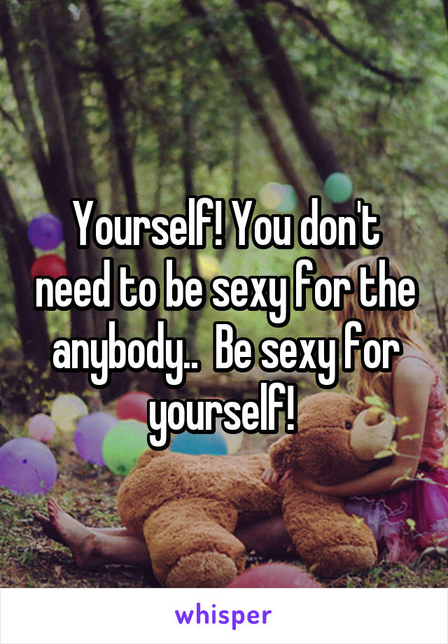 Yourself! You don't need to be sexy for the anybody..  Be sexy for yourself! 