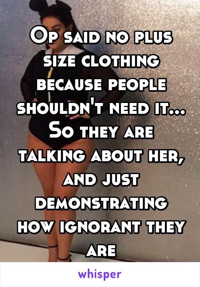 Op said no plus size clothing because people shouldn't need it... So they are talking about her, and just demonstrating how ignorant they are