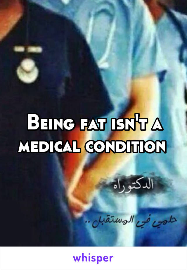 Being fat isn't a medical condition 