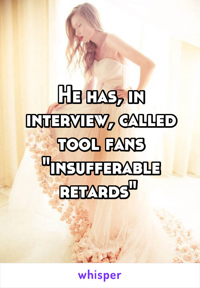 He has, in interview, called tool fans "insufferable retards" 