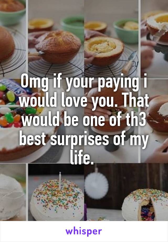 Omg if your paying i would love you. That would be one of th3 best surprises of my life. 