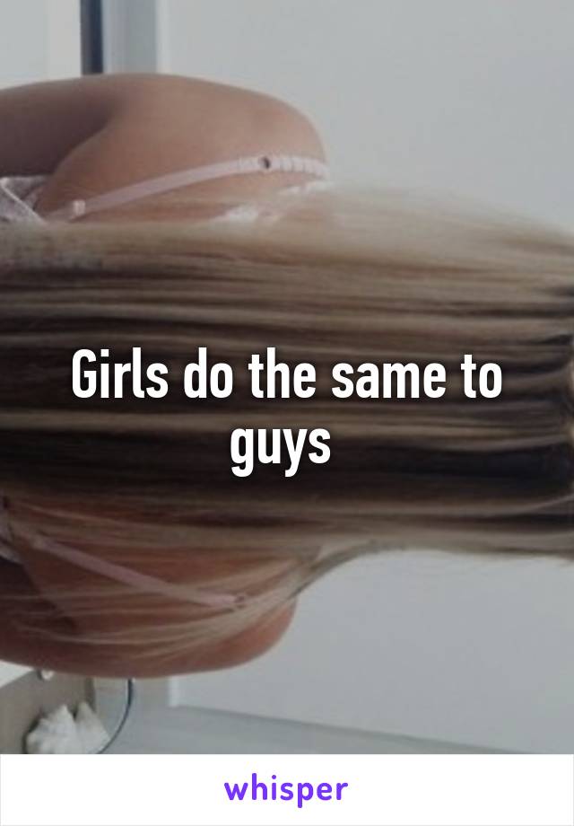 Girls do the same to guys 