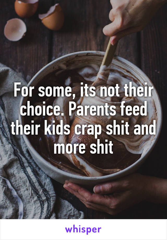 For some, its not their choice. Parents feed their kids crap shit and more shit