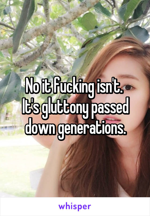 No it fucking isn't. 
It's gluttony passed down generations.